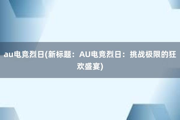 au电竞烈日(新标题：AU电竞烈日：挑战极限的狂欢盛宴)